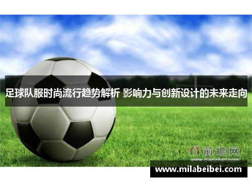 足球队服时尚流行趋势解析 影响力与创新设计的未来走向